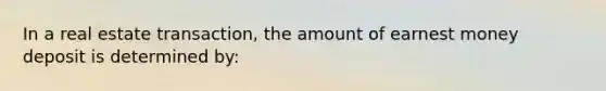 In a real estate transaction, the amount of earnest money deposit is determined by: