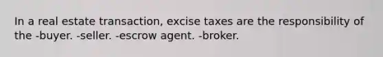 In a real estate transaction, excise taxes are the responsibility of the -buyer. -seller. -escrow agent. -broker.