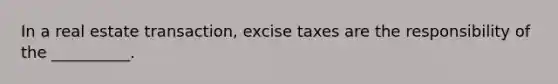 In a real estate transaction, excise taxes are the responsibility of the __________.