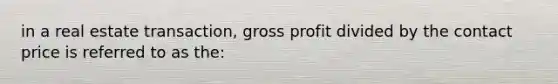 in a real estate transaction, gross profit divided by the contact price is referred to as the: