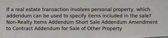 If a real estate transaction involves personal property, which addendum can be used to specify items included in the sale? Non-Realty Items Addendum Short Sale Addendum Amendment to Contract Addendum for Sale of Other Property