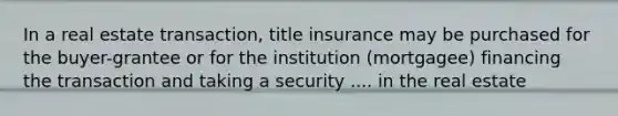 In a real estate transaction, title insurance may be purchased for the buyer-grantee or for the institution (mortgagee) financing the transaction and taking a security .... in the real estate