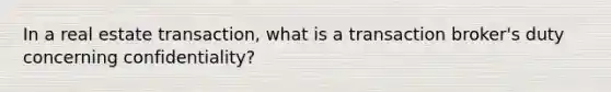 In a real estate transaction, what is a transaction broker's duty concerning confidentiality?