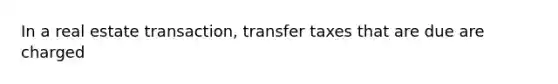 In a real estate transaction, transfer taxes that are due are charged