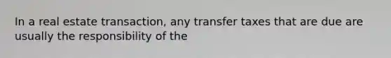 In a real estate transaction, any transfer taxes that are due are usually the responsibility of the