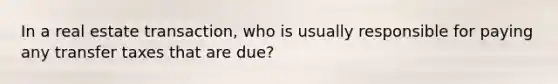 In a real estate transaction, who is usually responsible for paying any transfer taxes that are due?
