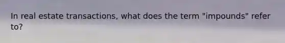 In real estate transactions, what does the term "impounds" refer to?
