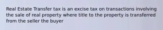 Real Estate Transfer tax is an excise tax on transactions involving the sale of real property where title to the property is transferred from the seller the buyer