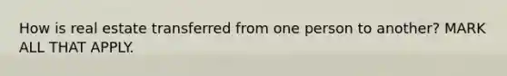 How is real estate transferred from one person to another? MARK ALL THAT APPLY.