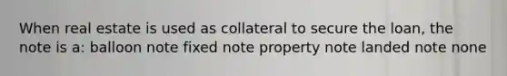 When real estate is used as collateral to secure the loan, the note is a: balloon note fixed note property note landed note none