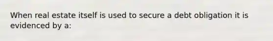 When real estate itself is used to secure a debt obligation it is evidenced by a: