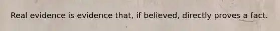 Real evidence is evidence that, if believed, directly proves a fact.