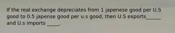 If the real exchange depreciates from 1 japenese good per U.S good to 0.5 japense good per u.s good, then U.S exports______ and U.s imports _____.