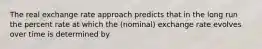 The real exchange rate approach predicts that in the long run the percent rate at which the (nominal) exchange rate evolves over time is determined by