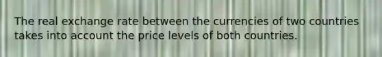 The real exchange rate between the currencies of two countries takes into account the price levels of both countries.
