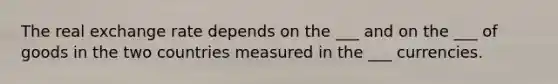 The real exchange rate depends on the ___ and on the ___ of goods in the two countries measured in the ___ currencies.