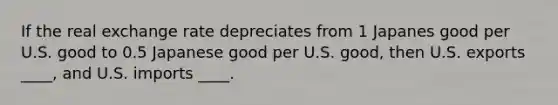 If the real exchange rate depreciates from 1 Japanes good per U.S. good to 0.5 Japanese good per U.S. good, then U.S. exports ____, and U.S. imports ____.