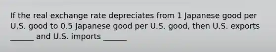 If the real exchange rate depreciates from 1 Japanese good per U.S. good to 0.5 Japanese good per U.S. good, then U.S. exports ______ and U.S. imports ______