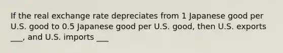 If the real exchange rate depreciates from 1 Japanese good per U.S. good to 0.5 Japanese good per U.S. good, then U.S. exports ___, and U.S. imports ___