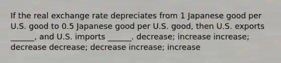 If the real exchange rate depreciates from 1 Japanese good per U.S. good to 0.5 Japanese good per U.S. good, then U.S. exports ______, and U.S. imports ______. decrease; increase increase; decrease decrease; decrease increase; increase