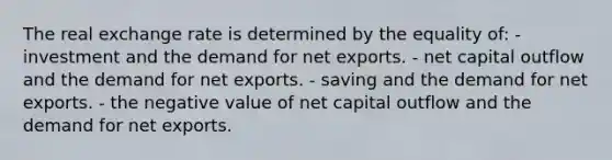 The real exchange rate is determined by the equality of: - investment and the demand for net exports. - net capital outflow and the demand for net exports. - saving and the demand for net exports. - the negative value of net capital outflow and the demand for net exports.