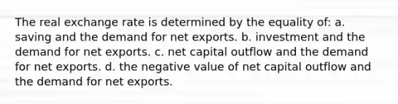 The real exchange rate is determined by the equality of: a. saving and the demand for net exports. b. investment and the demand for net exports. c. net capital outflow and the demand for net exports. d. the negative value of net capital outflow and the demand for net exports.