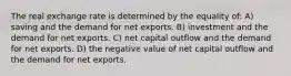 The real exchange rate is determined by the equality of: A) saving and the demand for net exports. B) investment and the demand for net exports. C) net capital outflow and the demand for net exports. D) the negative value of net capital outflow and the demand for net exports.