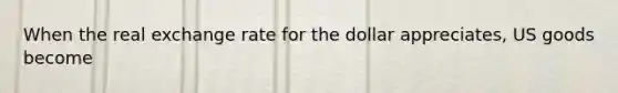 When the real exchange rate for the dollar appreciates, US goods become