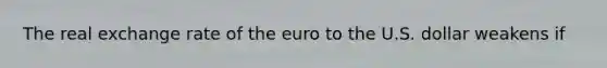 The real exchange rate of the euro to the U.S. dollar weakens if