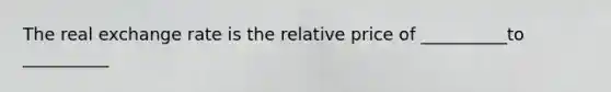 The real exchange rate is the relative price of __________to __________