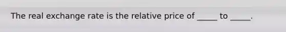 The real exchange rate is the relative price of​ _____ to​ _____.