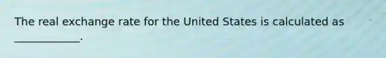 The real exchange rate for the United States is calculated as​ ____________.