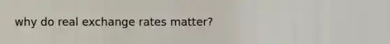 why do real exchange rates matter?