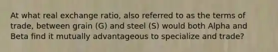 At what real exchange ratio, also referred to as the terms of trade, between grain (G) and steel (S) would both Alpha and Beta find it mutually advantageous to specialize and trade?