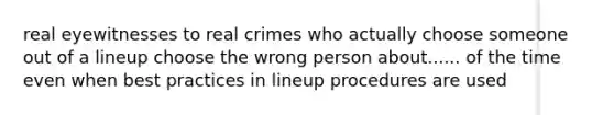 real eyewitnesses to real crimes who actually choose someone out of a lineup choose the wrong person about...... of the time even when best practices in lineup procedures are used