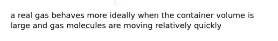 a real gas behaves more ideally when the container volume is large and gas molecules are moving relatively quickly