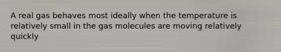 A real gas behaves most ideally when the temperature is relatively small in the gas molecules are moving relatively quickly