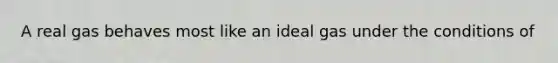 A real gas behaves most like an ideal gas under the conditions of