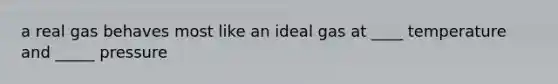 a real gas behaves most like an ideal gas at ____ temperature and _____ pressure