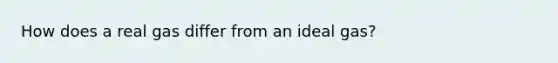 How does a real gas differ from an ideal gas?