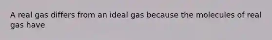 A real gas differs from an ideal gas because the molecules of real gas have