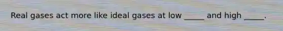 Real gases act more like ideal gases at low _____ and high _____.