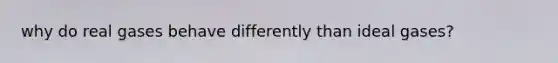 why do real gases behave differently than ideal gases?