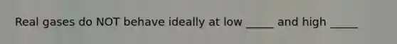 Real gases do NOT behave ideally at low _____ and high _____