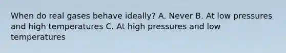 When do real gases behave ideally? A. Never B. At low pressures and high temperatures C. At high pressures and low temperatures