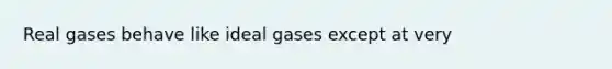 Real gases behave like ideal gases except at very