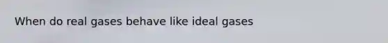 When do real gases behave like ideal gases