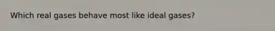 Which real gases behave most like ideal gases?