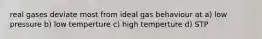 real gases deviate most from ideal gas behaviour at a) low pressure b) low temperture c) high temperture d) STP