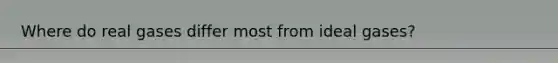Where do real gases differ most from ideal gases?